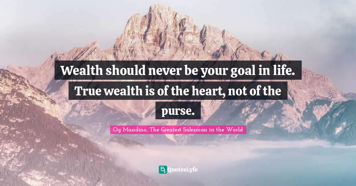 Og Mandino, The Greatest Salesman in the World Quotes: Wealth should never be your goal in life. True wealth is of the heart, not of the purse.
