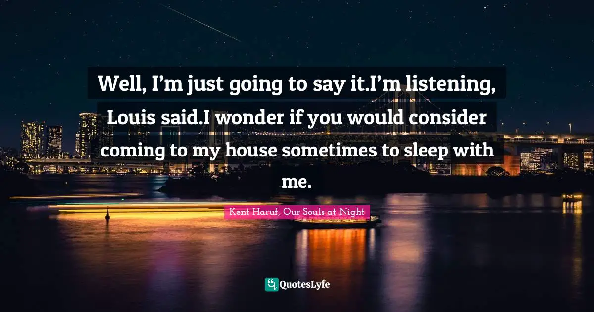 Well, I’m just going to say it.I’m listening, Louis said.I wonder if you would consider coming to my house sometimes to sleep with me.