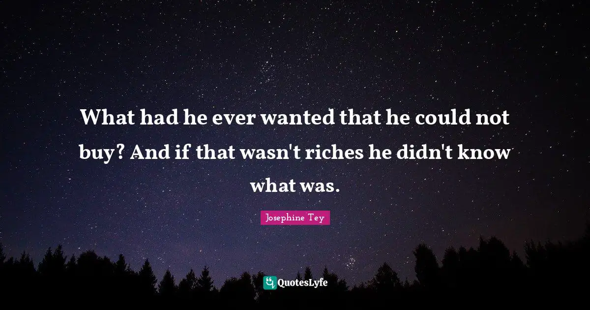What had he ever wanted that he could not buy? And if that wasn't riches he didn't know what was.