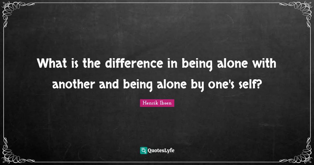 What is the difference in being alone with another and being alone by one's self?