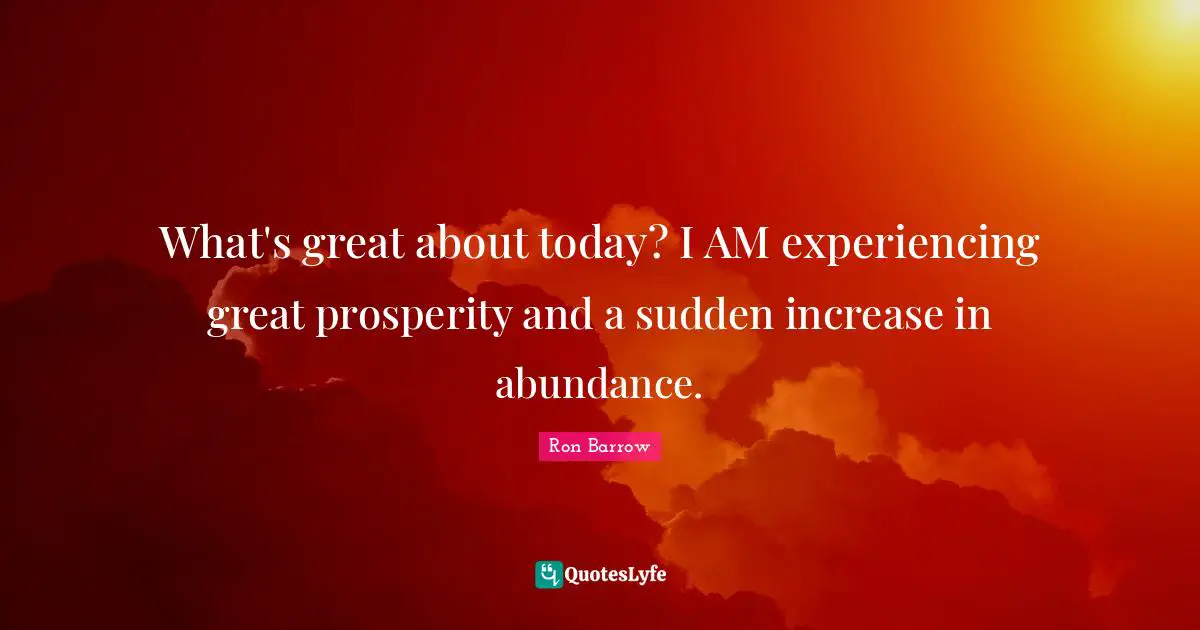 What's great about today? I AM experiencing great prosperity and a sudden increase in abundance.