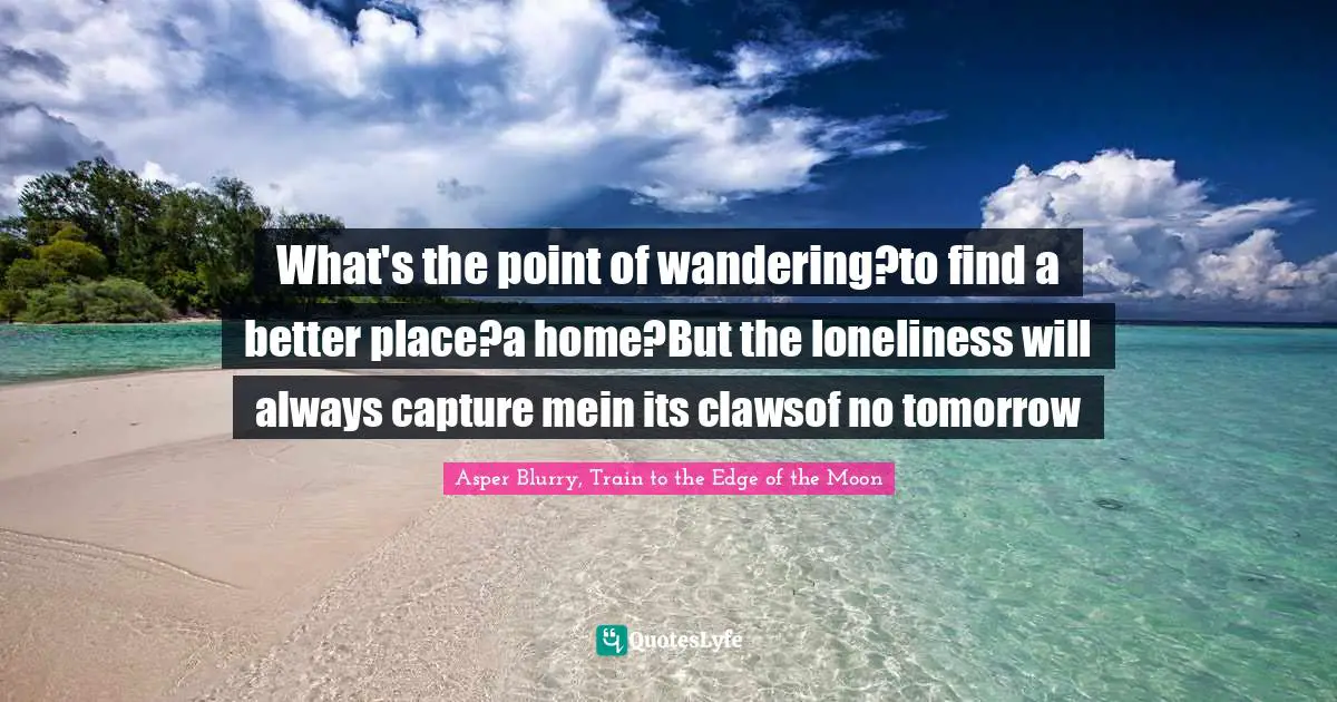 Strength Through Adversity Quotes: "What's the point of wandering?to find a better place?a home?But the loneliness will always capture mein its clawsof no tomorrow"