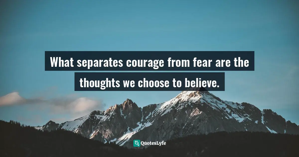 What separates courage from fear are the thoughts we choose to believe.
