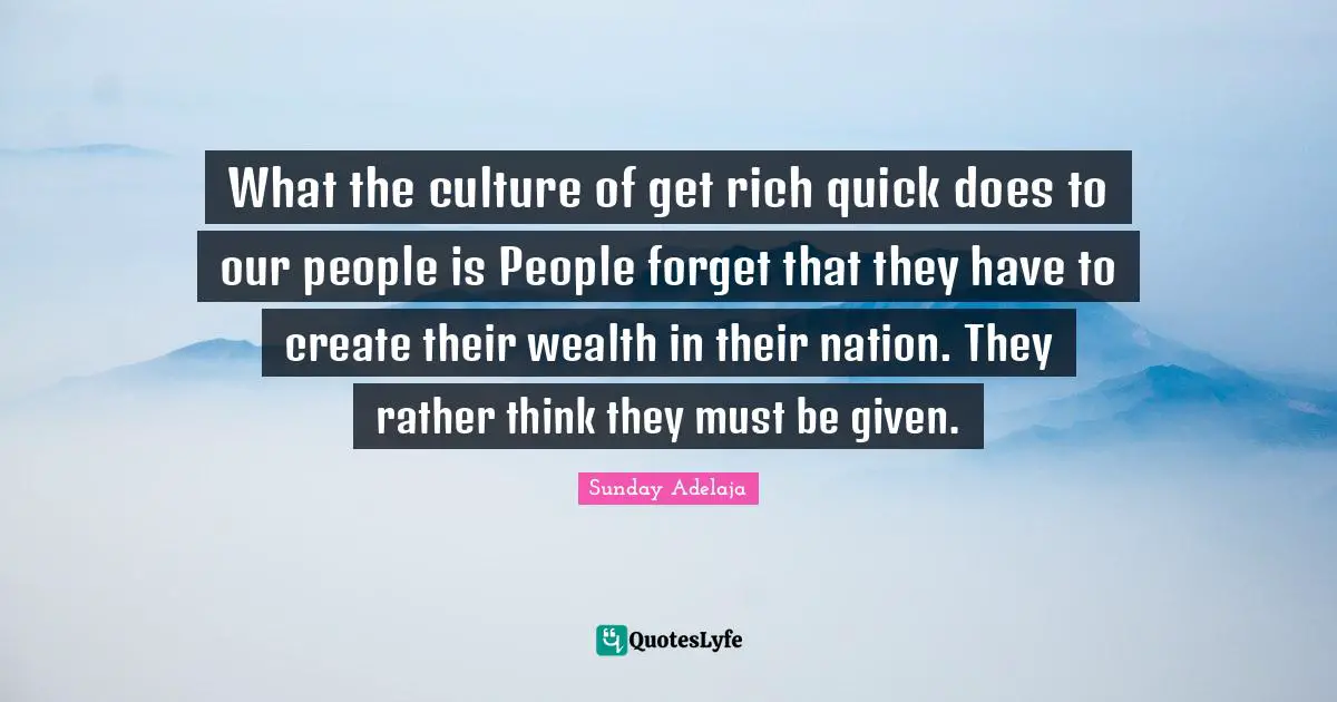 Their Quotes: "What the culture of get rich quick does to our people is People forget that they have to create their wealth in their nation. They rather think they must be given."