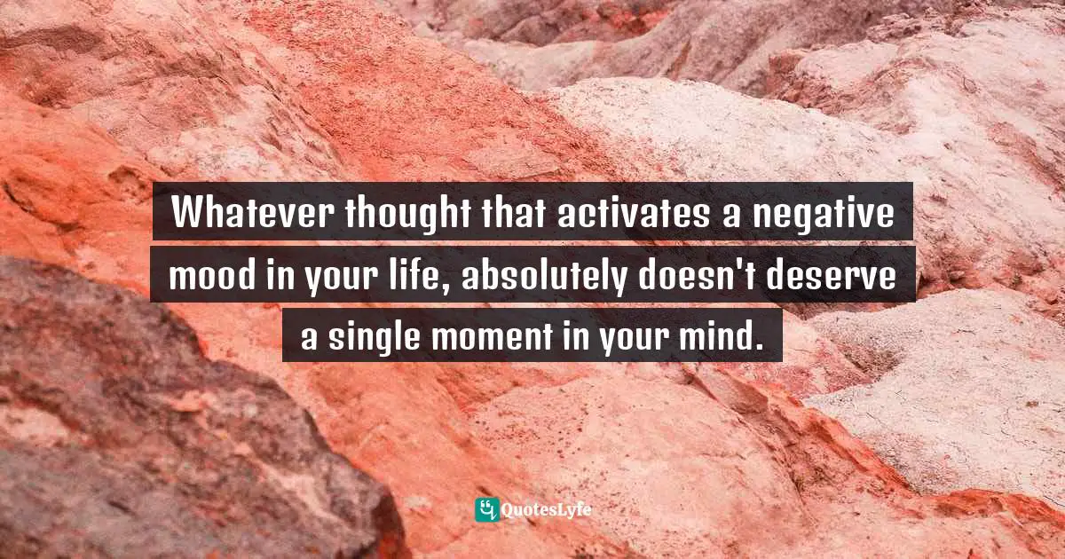 Controlling Quotes: "Whatever thought that activates a negative mood in your life, absolutely doesn't deserve a single moment in your mind."