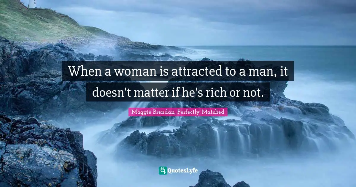 When a woman is attracted to a man, it doesn't matter if he's rich or not.