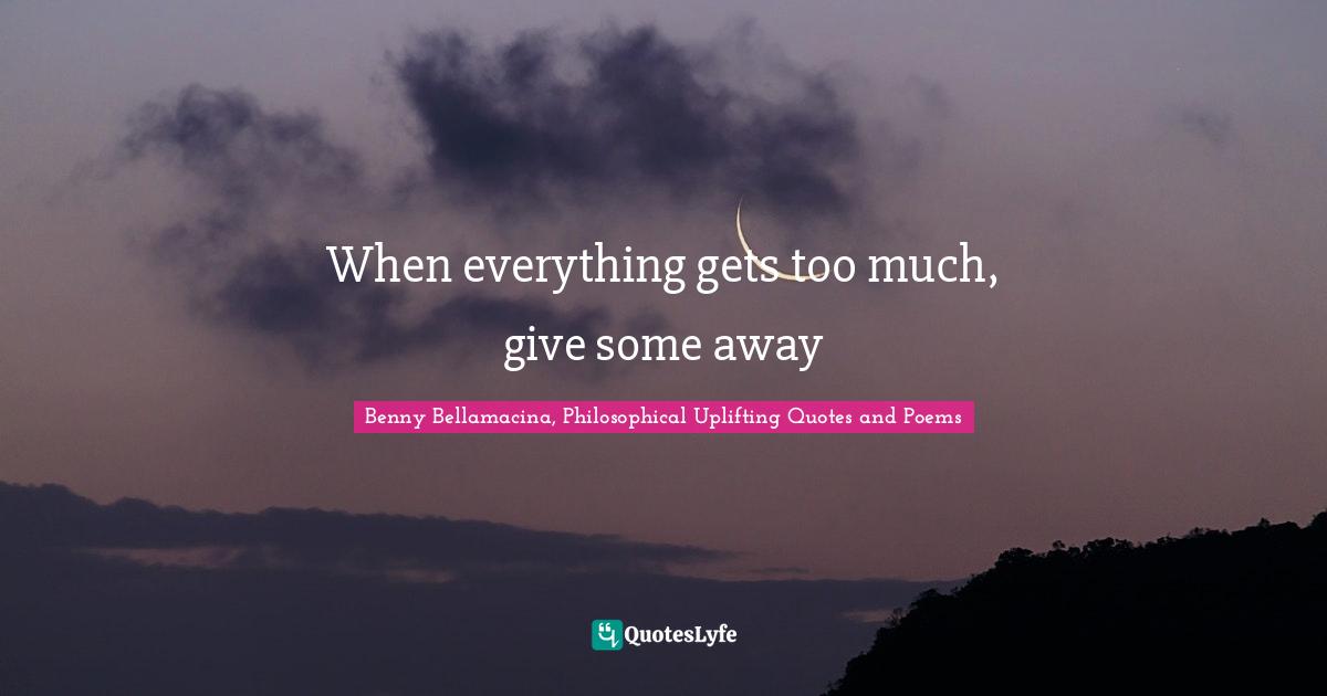 Benny Bellamacina, Philosophical Uplifting Quotes And Poems Quotes: "When everything gets too much, give some away"