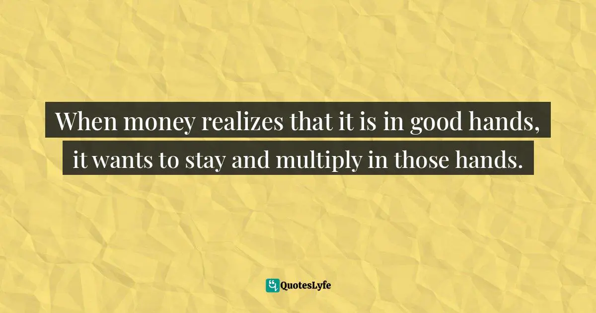 Idowu Koyenikan, Wealth For All: Living A Life Of Success At The Edge Of Your Ability Quotes: "When money realizes that it is in good hands, it wants to stay and multiply in those hands."