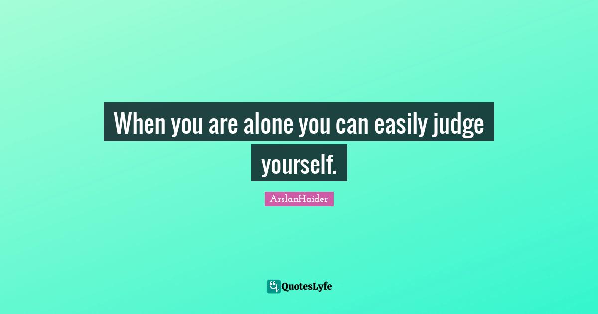 When you are alone you can easily judge yourself.
