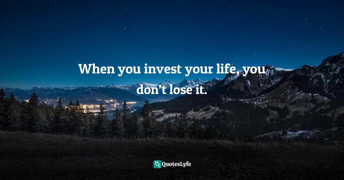 When you invest your life, you don’t lose it.