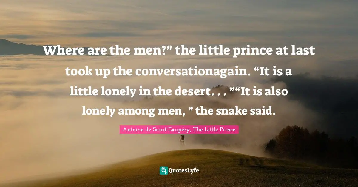 Where are the men?” the little prince at last took up the conversationagain. “It is a little lonely in the desert. . . ”“It is also lonely among men, ” the snake said.