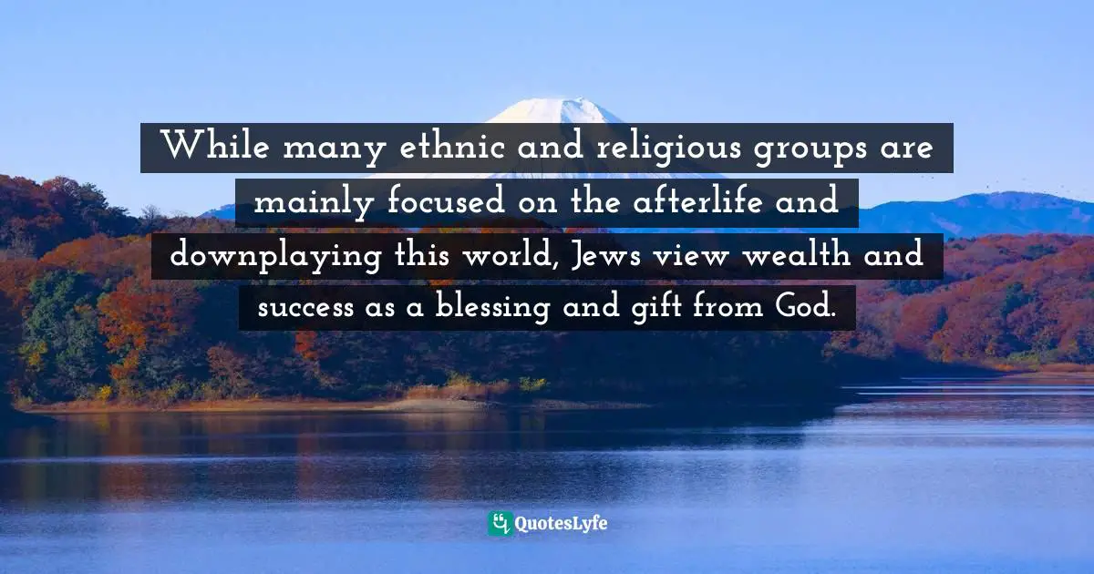 While many ethnic and religious groups are mainly focused on the afterlife and downplaying this world, Jews view wealth and success as a blessing and gift from God.