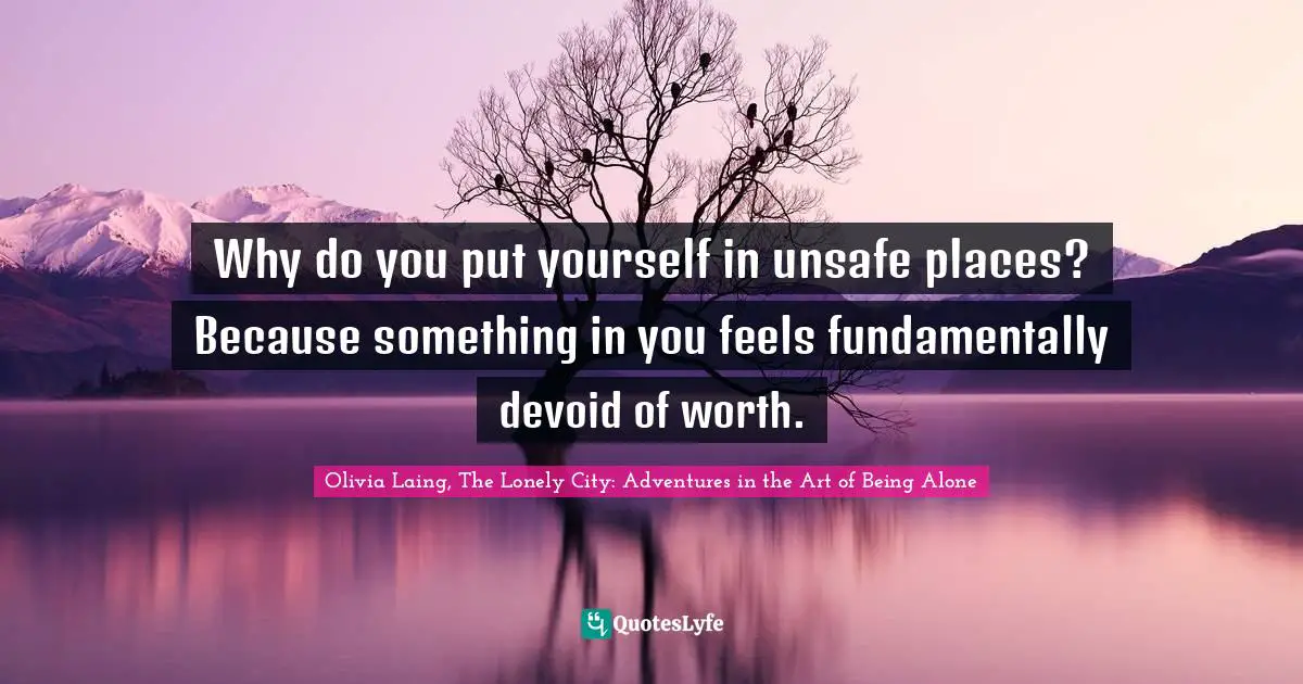 Why do you put yourself in unsafe places? Because something in you feels fundamentally devoid of worth.