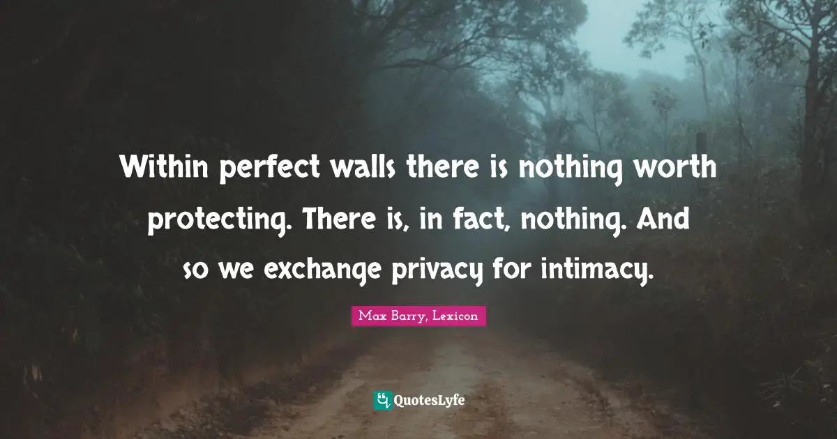 Within perfect walls there is nothing worth protecting. There is, in fact, nothing. And so we exchange privacy for intimacy.