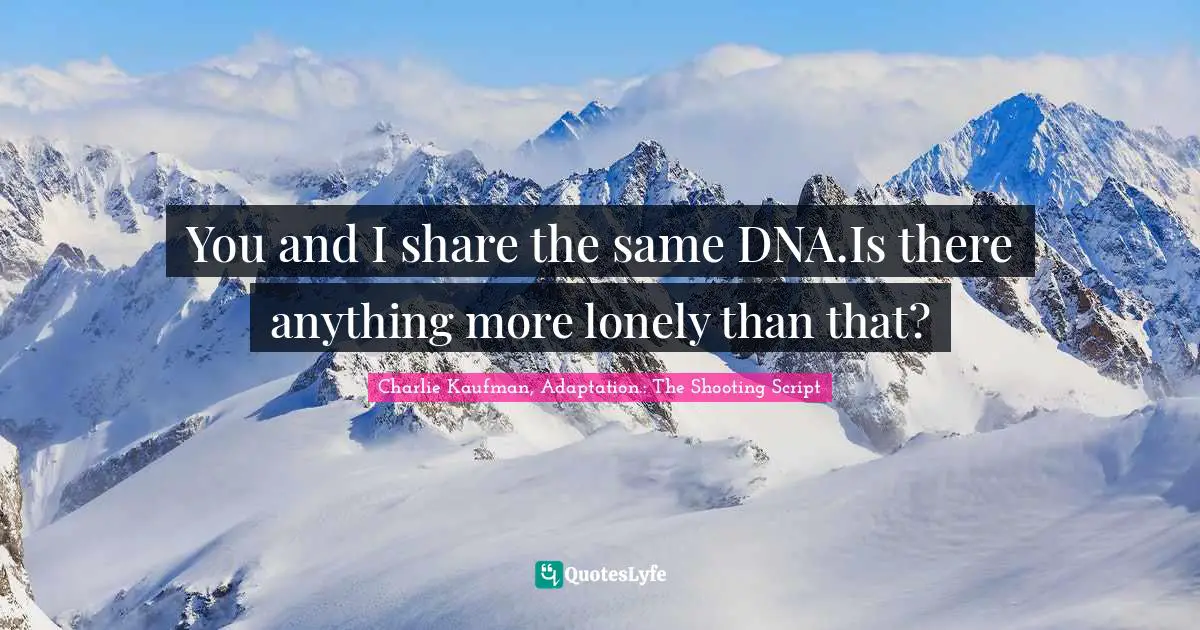 You and I share the same DNA.Is there anything more lonely than that?