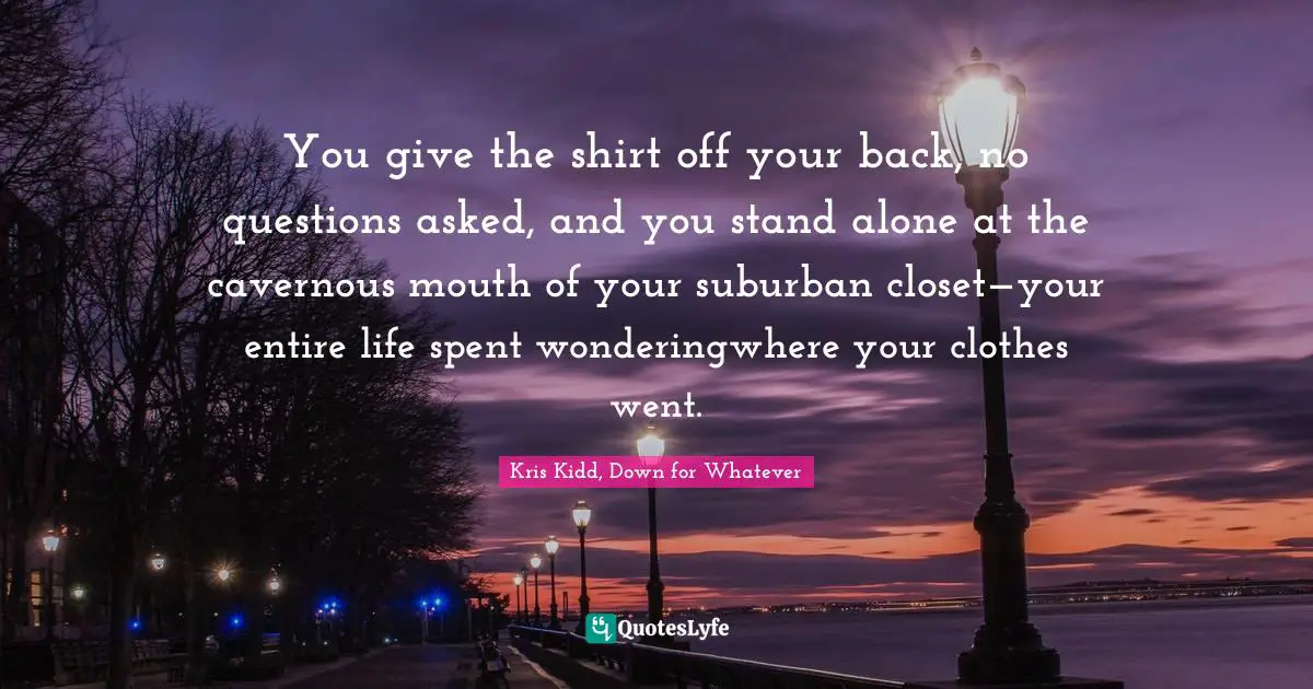 You give the shirt off your back, no questions asked, and you stand alone at the cavernous mouth of your suburban closet—your entire life spent wonderingwhere your clothes went.