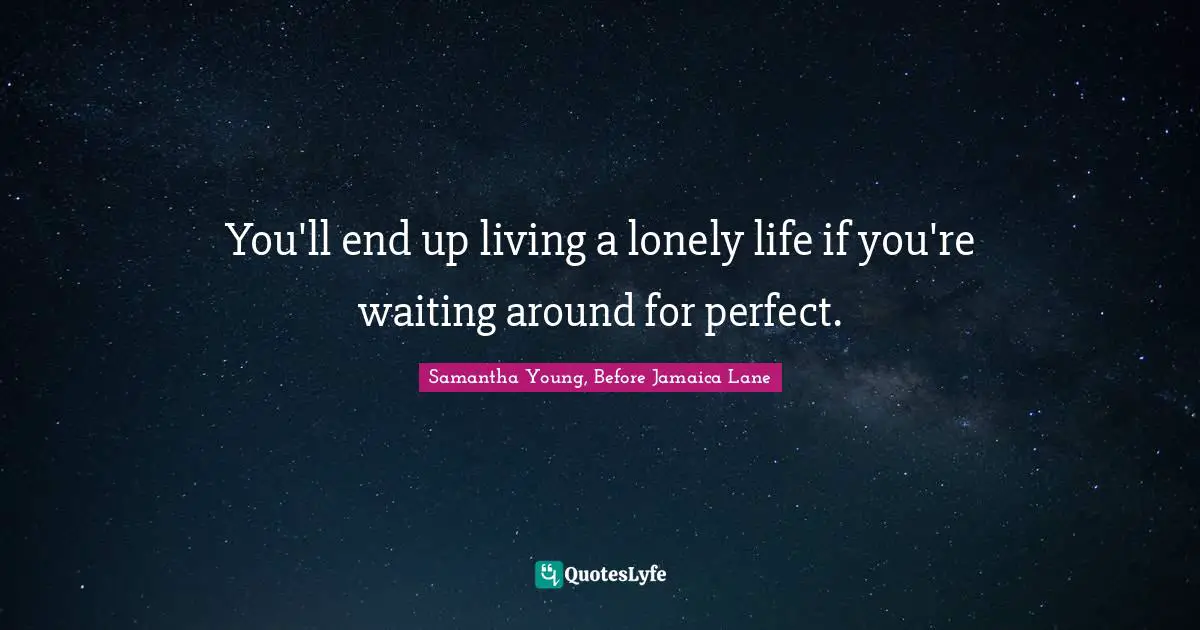 You'll end up living a lonely life if you're waiting around for perfect.
