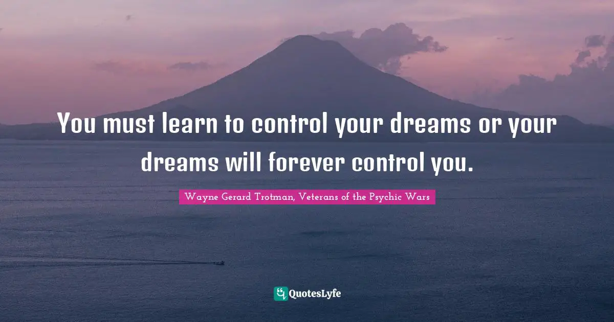Wayne Gerard Trotman, Veterans of the Psychic Wars Quotes: You must learn to control your dreams or your dreams will forever control you.