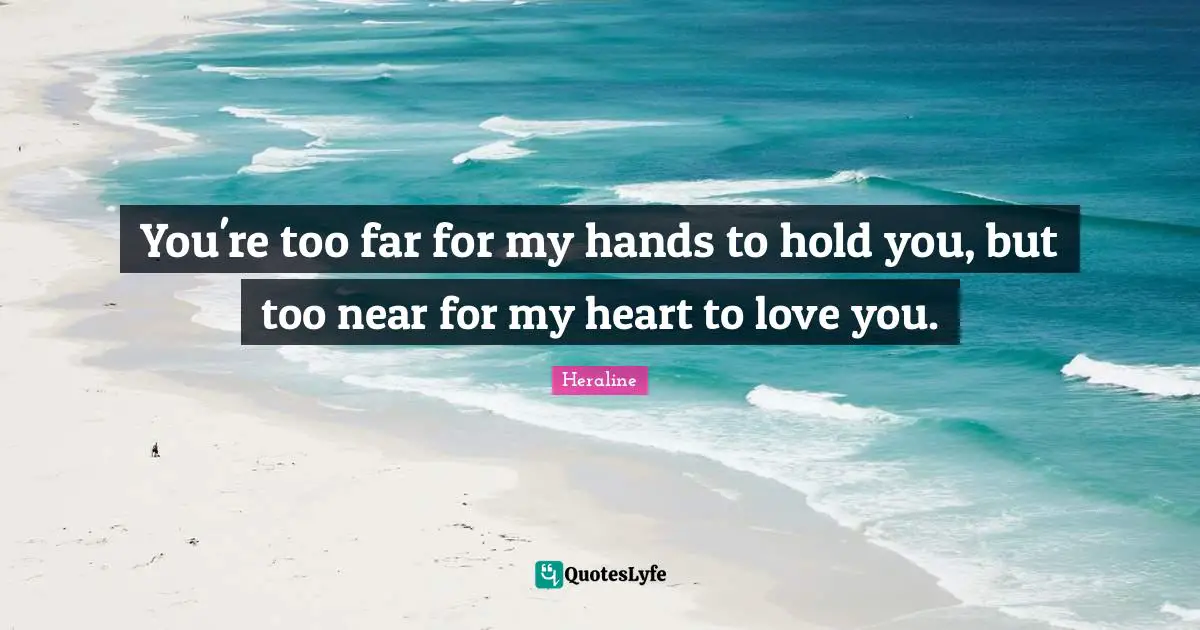 You're too far for my hands to hold you, but too near for my heart to love you.