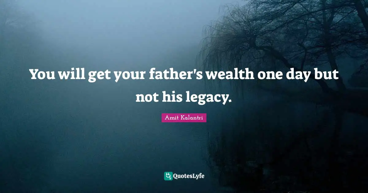 You will get your father's wealth one day but not his legacy.