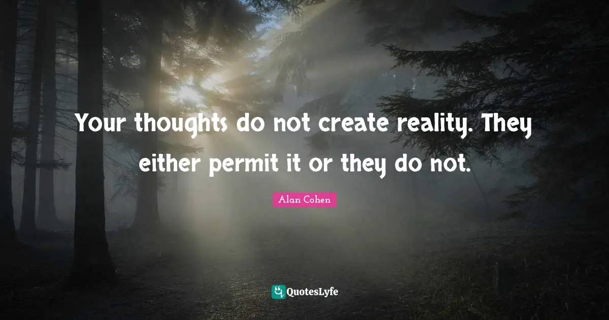 Your thoughts do not create reality. They either permit it or they do not.
