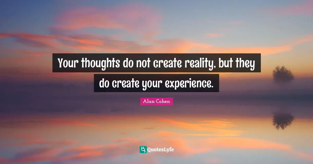 Your thoughts do not create reality, but they do create your experience.