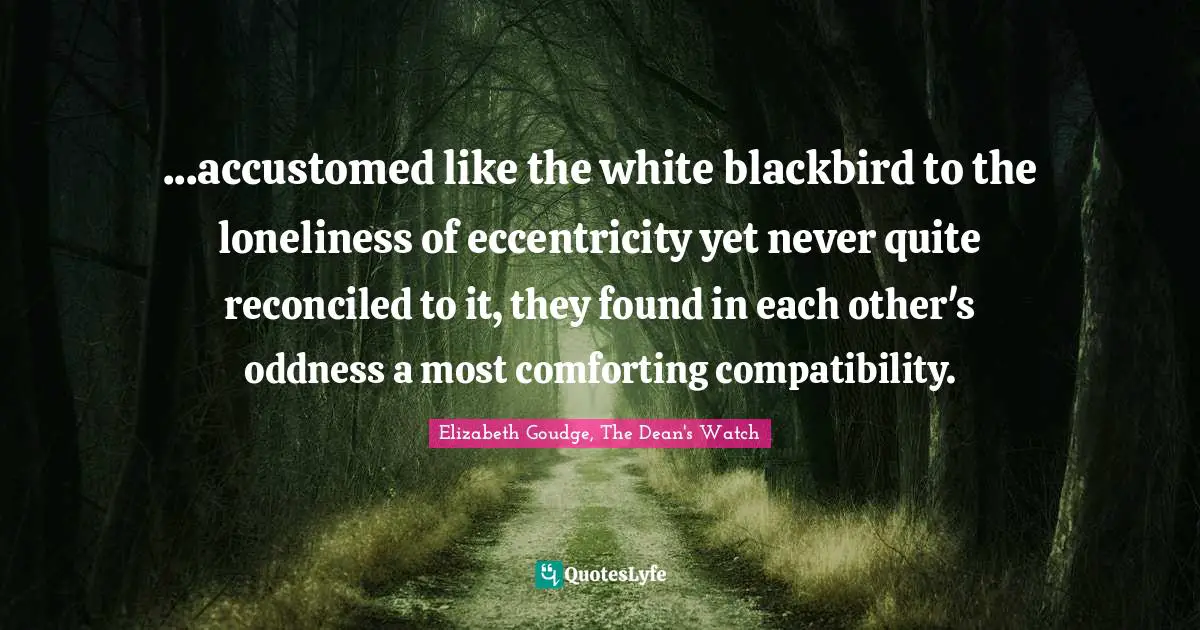 ...accustomed like the white blackbird to the loneliness of eccentricity yet never quite reconciled to it, they found in each other's oddness a most comforting compatibility.