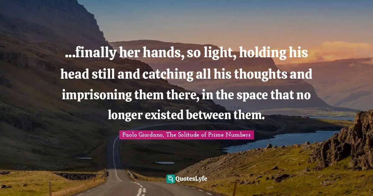 ...finally her hands, so light, holding his head still and catching all his thoughts and imprisoning them there, in the space that no longer existed between them.