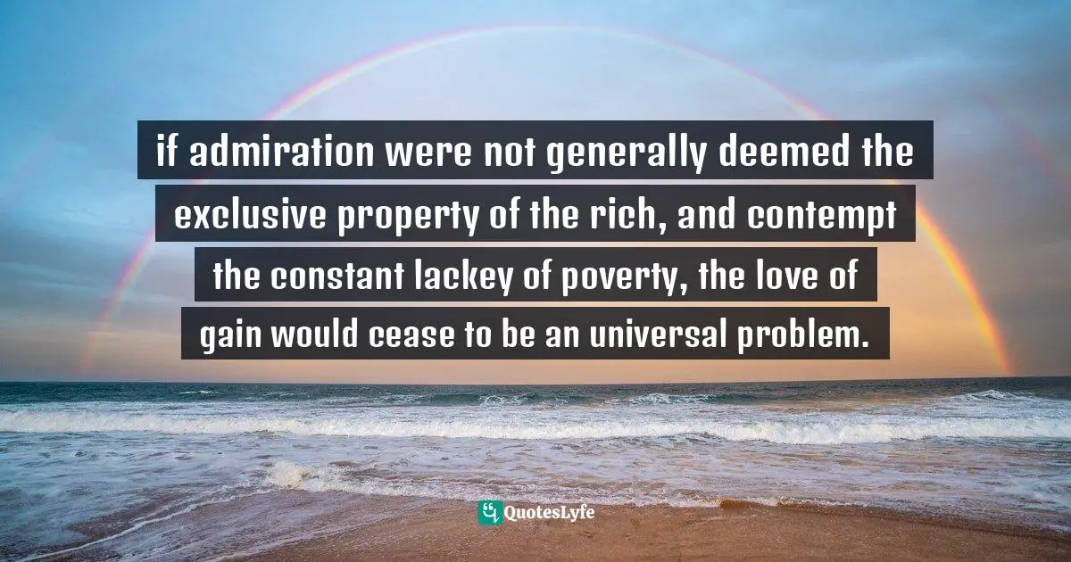 if admiration were not generally deemed the exclusive property of the rich, and contempt the constant lackey of poverty, the love of gain would cease to be an universal problem.