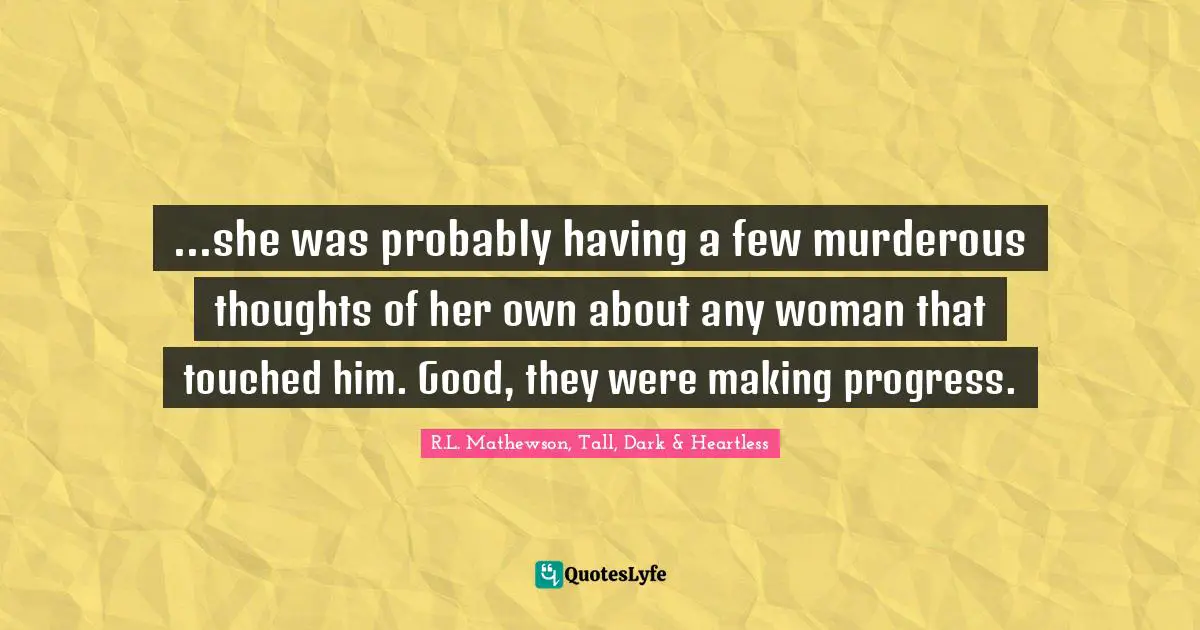 ...she was probably having a few murderous thoughts of her own about any woman that touched him. Good, they were making progress.