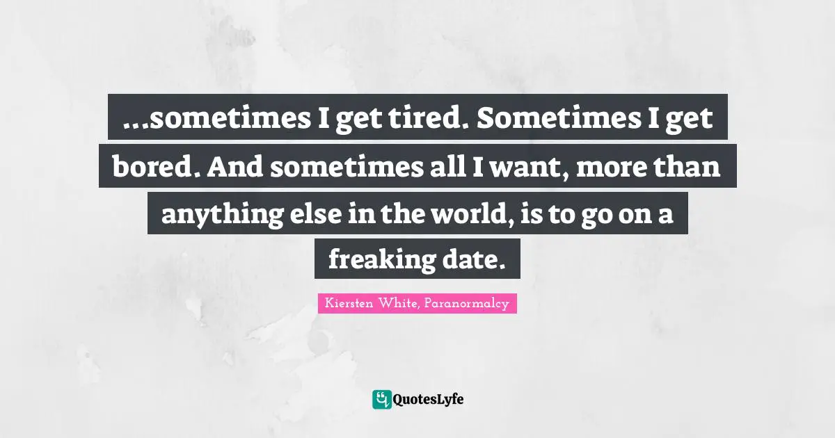 ...sometimes I get tired. Sometimes I get bored. And sometimes all I want, more than anything else in the world, is to go on a freaking date.