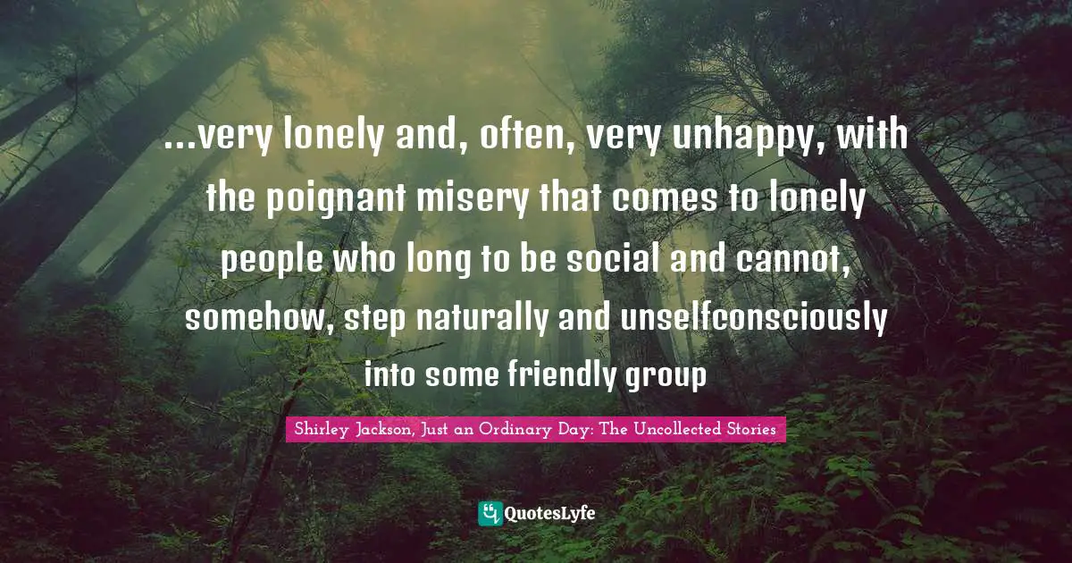 ...very lonely and, often, very unhappy, with the poignant misery that comes to lonely people who long to be social and cannot, somehow, step naturally and unselfconsciously into some friendly group