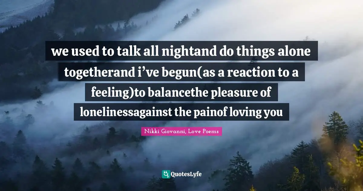 we used to talk all nightand do things alone togetherand i’ve begun(as a reaction to a feeling)to balancethe pleasure of lonelinessagainst the painof loving you