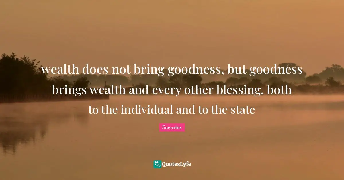 wealth does not bring goodness, but goodness brings wealth and every other blessing, both to the individual and to the state