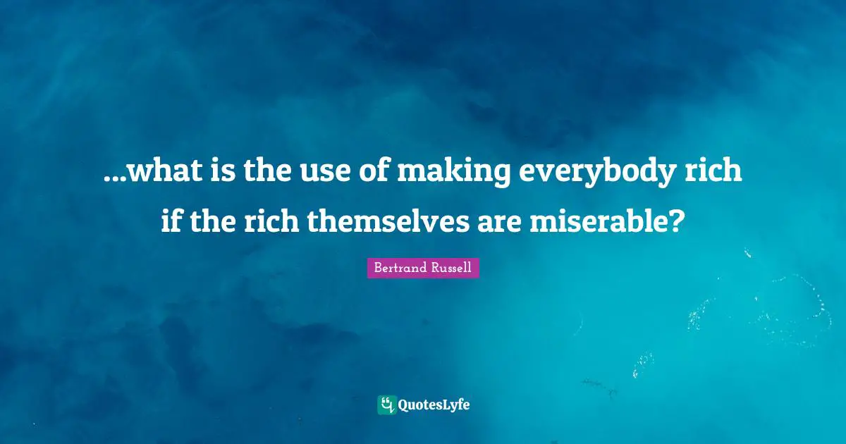 ...what is the use of making everybody rich if the rich themselves are miserable?