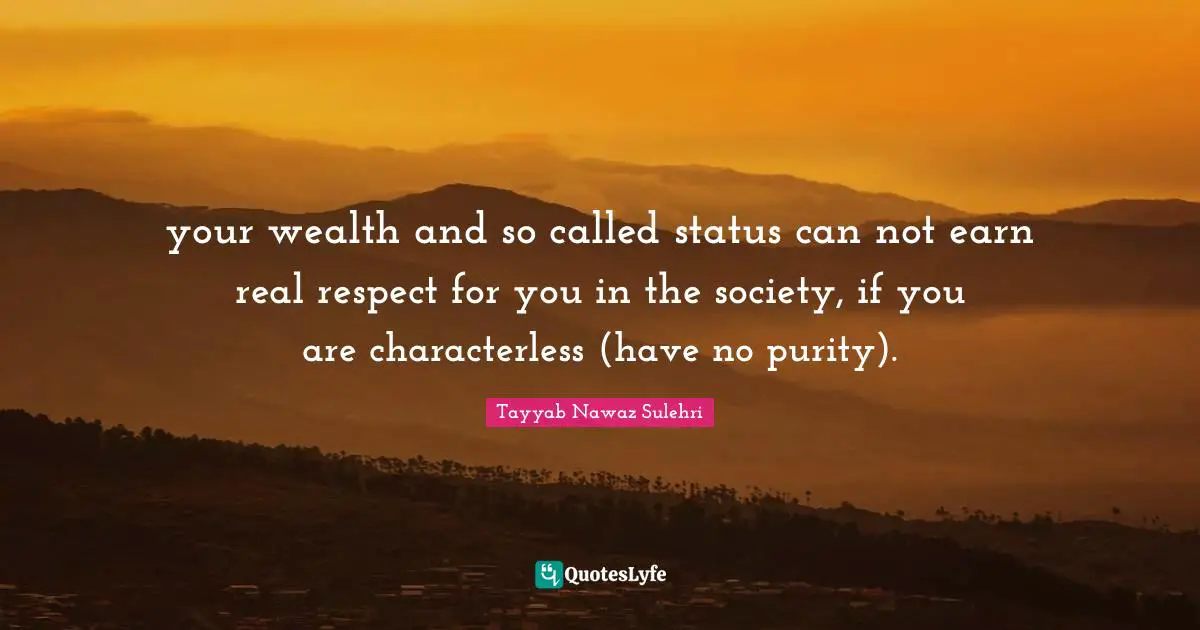 your wealth and so called status can not earn real respect for you in the society, if you are characterless (have no purity).