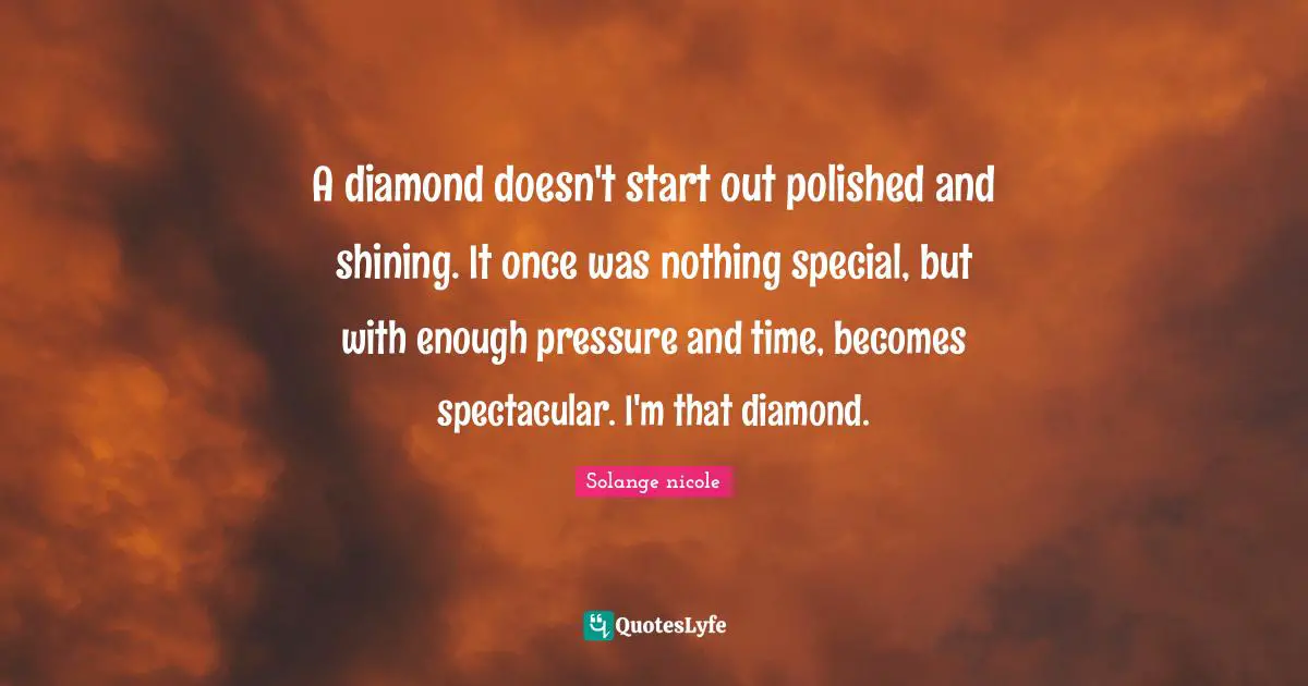 Solange Nicole Quotes: "A diamond doesn't start out polished and shining. It once was nothing special, but with enough pressure and time, becomes spectacular. I'm that diamond."
