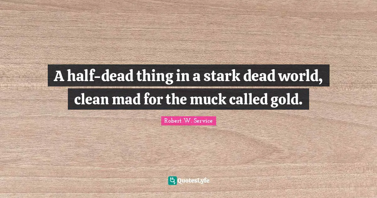 A half-dead thing in a stark dead world, clean mad for the muck called gold.