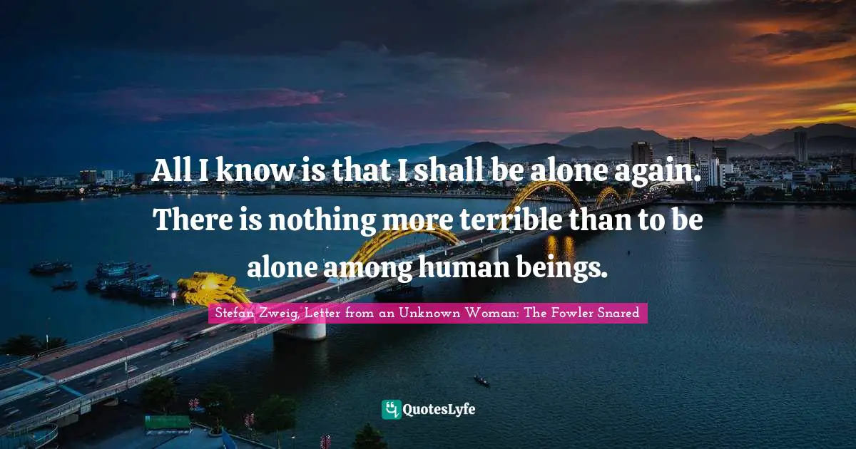 Stefan Zweig Quotes: "All I know is that I shall be alone again. There is nothing more terrible than to be alone among human beings."