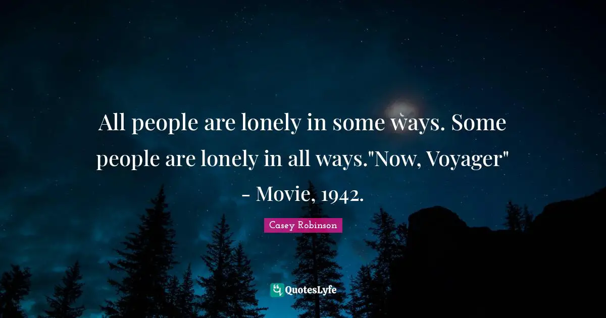 All people are lonely in some ways. Some people are lonely in all ways."Now, Voyager" - Movie, 1942.