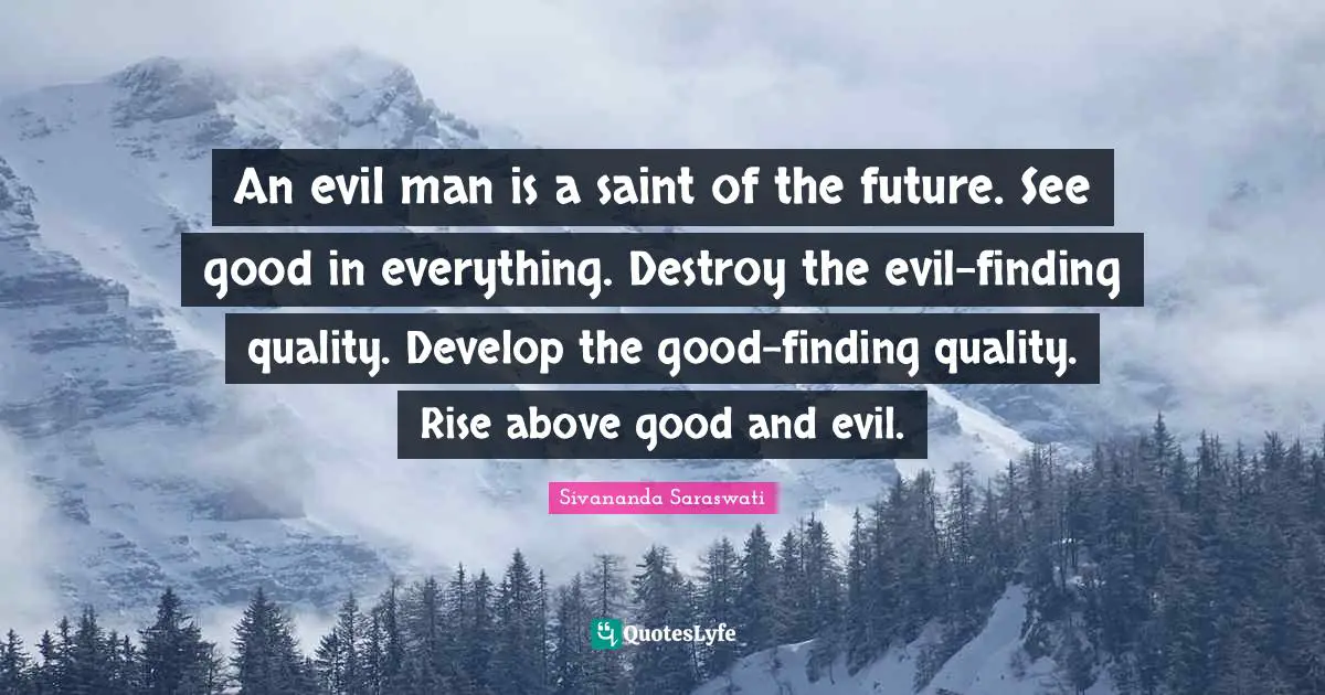 An evil man is a saint of the future. See good in everything. Destroy the evil-finding quality. Develop the good-finding quality. Rise above good and evil.