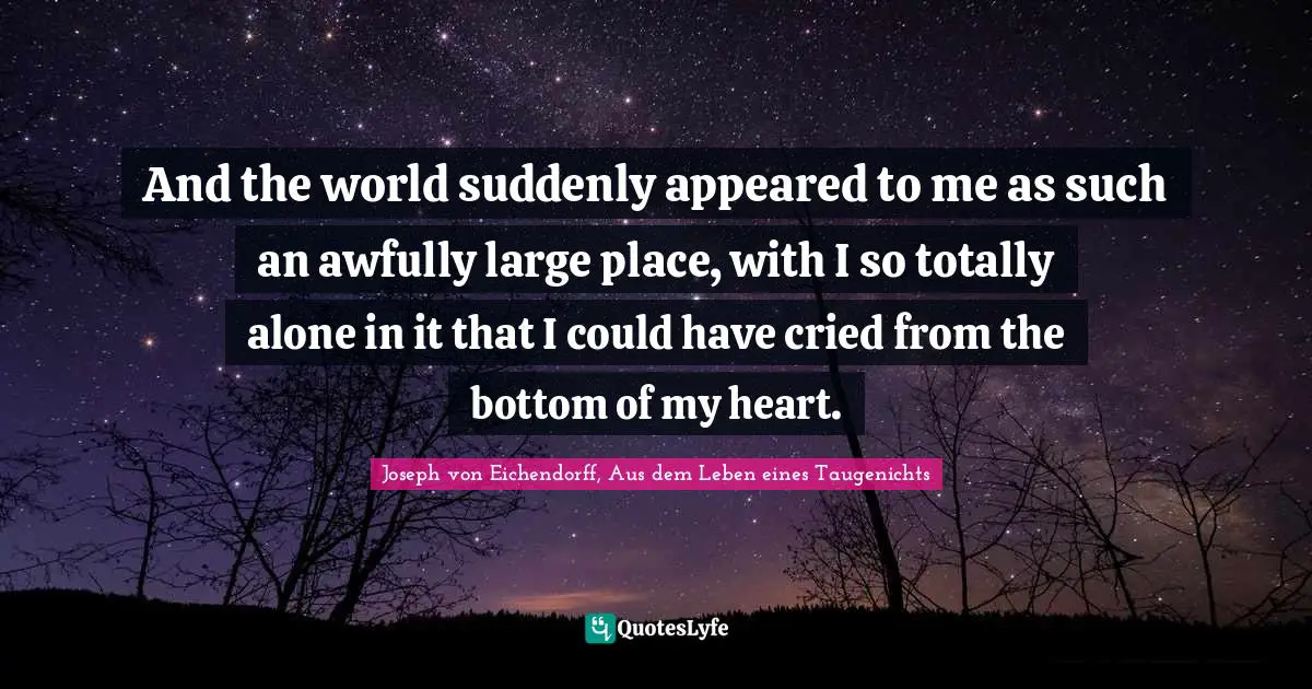 And the world suddenly appeared to me as such an awfully large place, with I so totally alone in it that I could have cried from the bottom of my heart.