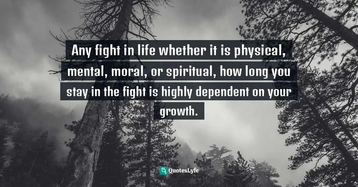 Any fight in life whether it is physical, mental, moral, or spiritual, how long you stay in the fight is highly dependent on your growth.