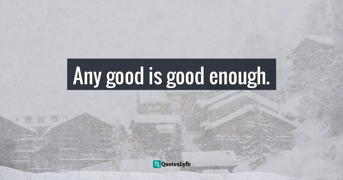Any good is good enough.