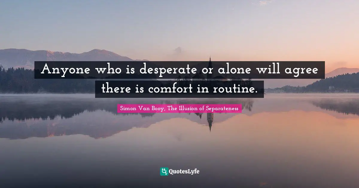 Anyone who is desperate or alone will agree there is comfort in routine.