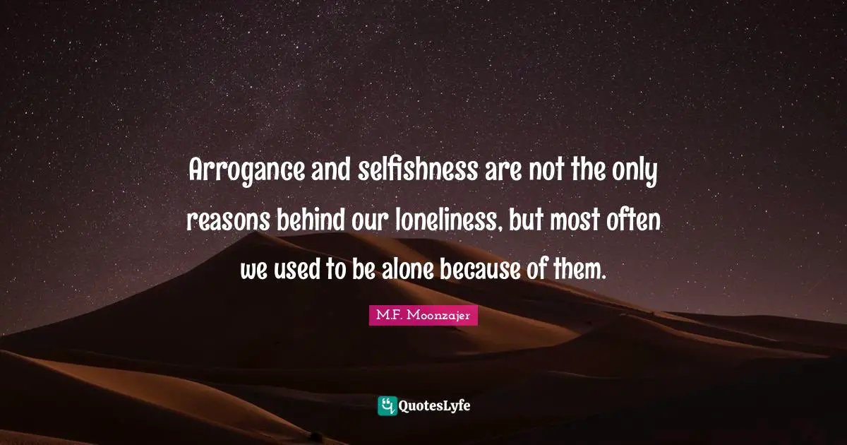 Arrogance and selfishness are not the only reasons behind our loneliness, but most often we used to be alone because of them.
