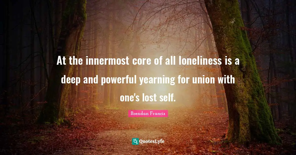 At the innermost core of all loneliness is a deep and powerful yearning for union with one's lost self.