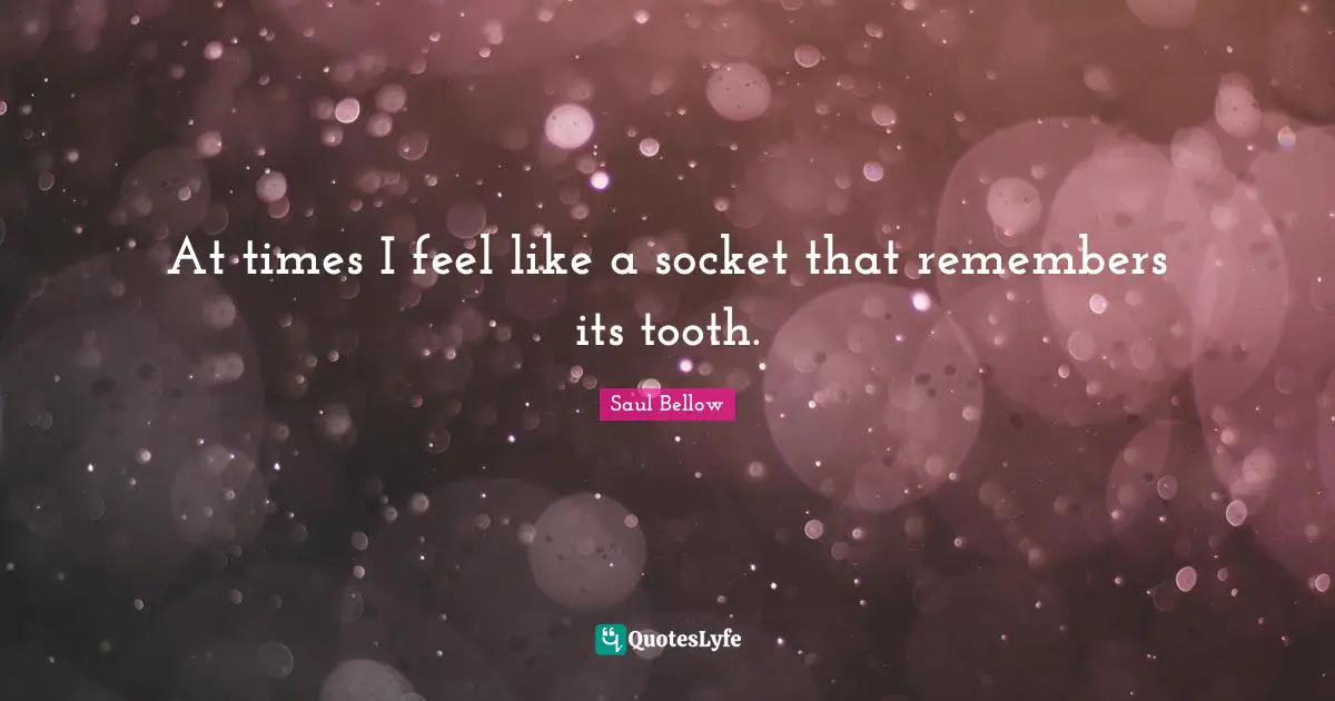 At times I feel like a socket that remembers its tooth.