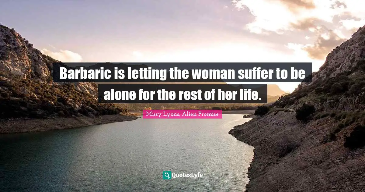 Barbaric is letting the woman suffer to be alone for the rest of her life.