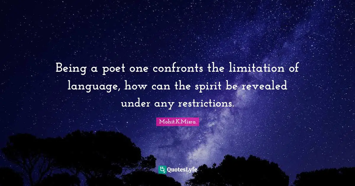 Being a poet one confronts the limitation of language, how can the spirit be revealed under any restrictions.